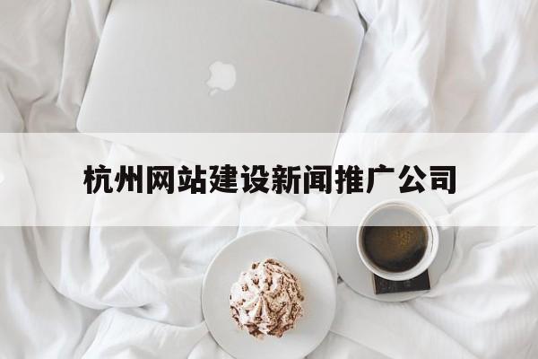 杭州網(wǎng)站建設(shè)新聞推廣公司(杭州網(wǎng)站建設(shè)新聞推廣公司招聘)